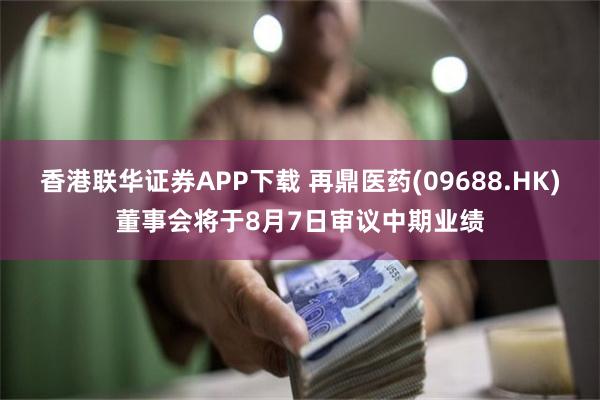 香港联华证券APP下载 再鼎医药(09688.HK)董事会将于8月7日审议中期业绩