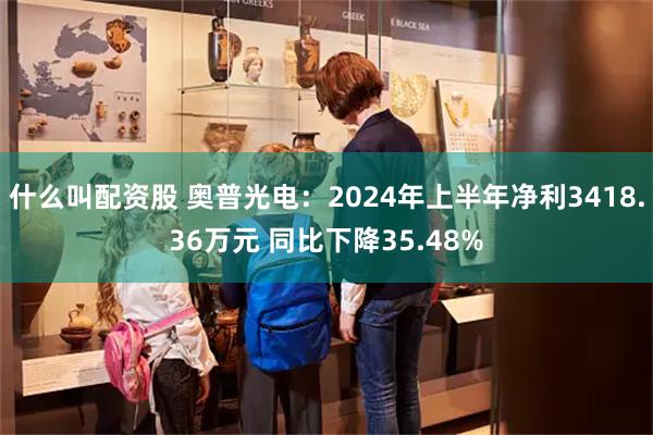 什么叫配资股 奥普光电：2024年上半年净利3418.36万元 同比下降35.48%