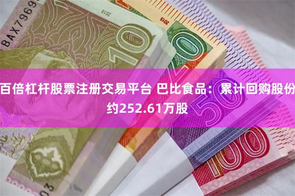 百倍杠杆股票注册交易平台 巴比食品：累计回购股份约252.61万股