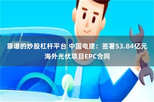 靠谱的炒股杠杆平台 中国电建：签署53.84亿元海外光伏项目EPC合同