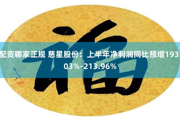 配资哪家正规 慈星股份：上半年净利润同比预增193.03%-213.96%