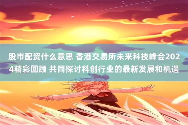 股市配资什么意思 香港交易所未来科技峰会2024精彩回顾 共同探讨科创行业的最新发展和机遇