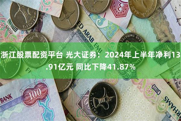 浙江股票配资平台 光大证券：2024年上半年净利13.91亿元 同比下降41.87%