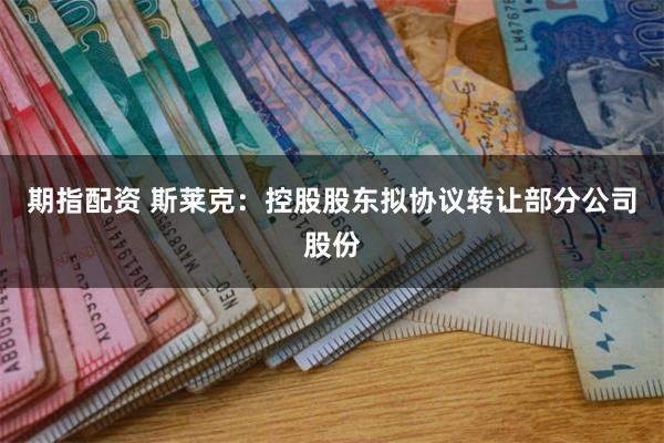 期指配资 斯莱克：控股股东拟协议转让部分公司股份