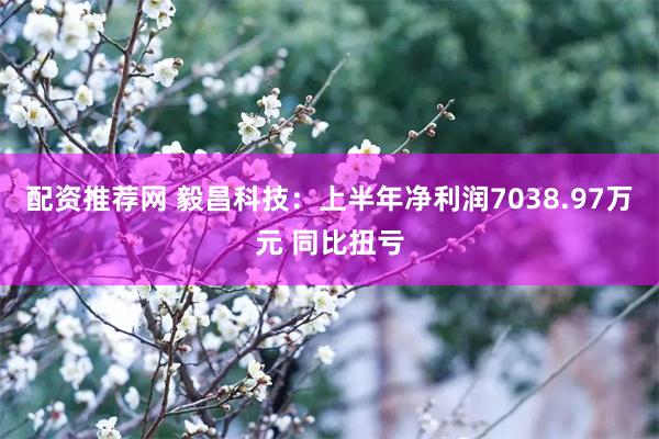 配资推荐网 毅昌科技：上半年净利润7038.97万元 同比扭亏