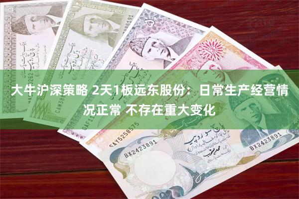 大牛沪深策略 2天1板远东股份：日常生产经营情况正常 不存在重大变化