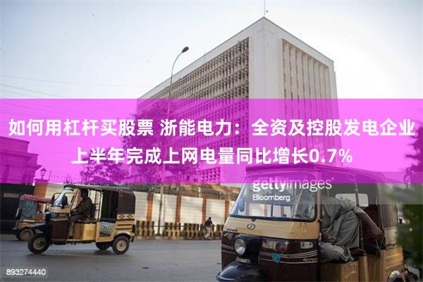 如何用杠杆买股票 浙能电力：全资及控股发电企业上半年完成上网电量同比增长0.7%