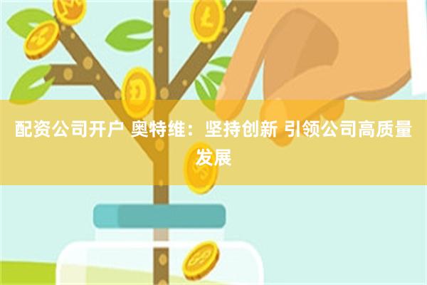 配资公司开户 奥特维：坚持创新 引领公司高质量发展