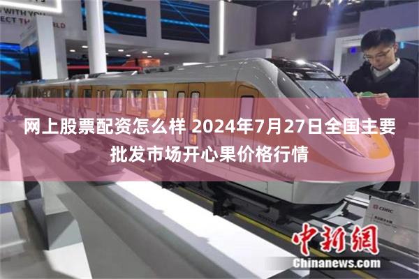 网上股票配资怎么样 2024年7月27日全国主要批发市场开心果价格行情