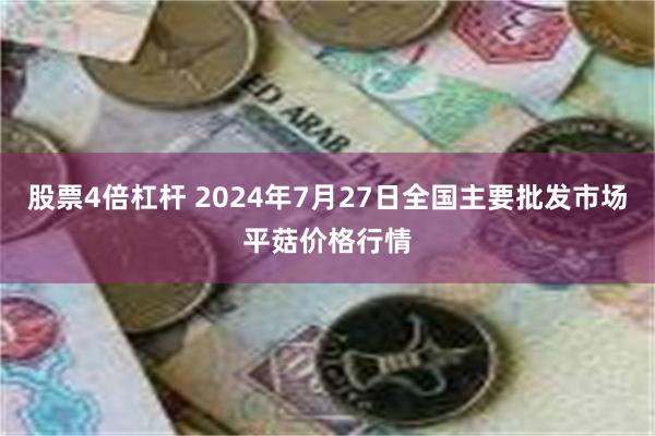 股票4倍杠杆 2024年7月27日全国主要批发市场平菇价格行情