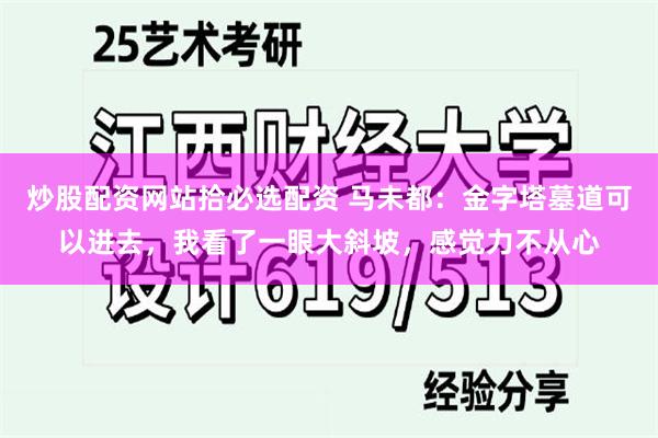 炒股配资网站拾必选配资 马未都：金字塔墓道可以进去，我看了一眼大斜坡，感觉力不从心