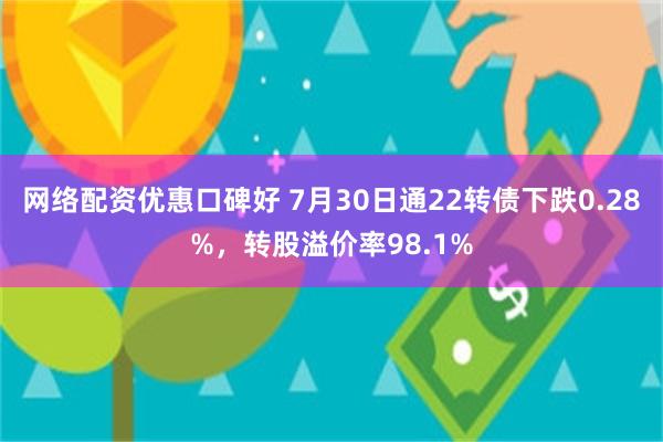 网络配资优惠口碑好 7月30日通22转债下跌0.28%，转股溢价率98.1%