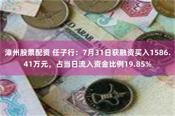 漳州股票配资 任子行：7月31日获融资买入1586.41万元，占当日流入资金比例19.85%