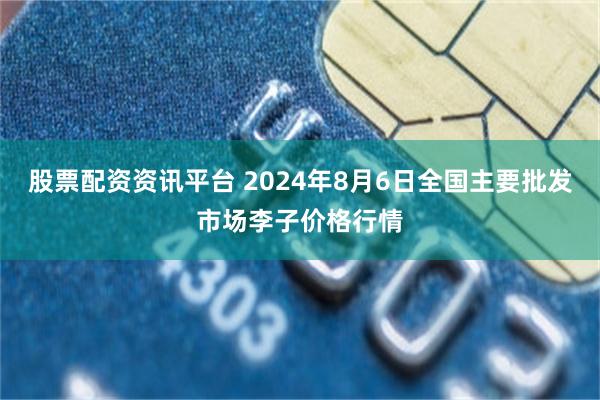 股票配资资讯平台 2024年8月6日全国主要批发市场李子价格行情