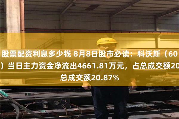 股票配资利息多少钱 8月8日股市必读：科沃斯（603486）当日主力资金净流出4661.81万元，占总成交额20.87%