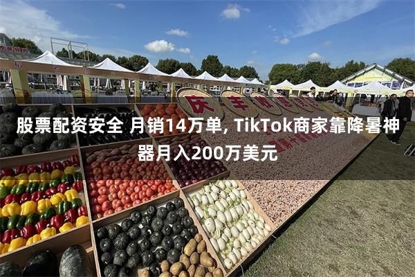 股票配资安全 月销14万单, TikTok商家靠降暑神器月入200万美元