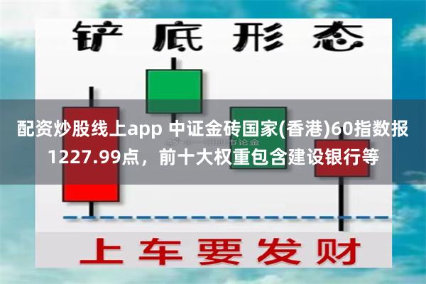 配资炒股线上app 中证金砖国家(香港)60指数报1227.99点，前十大权重包含建设银行等