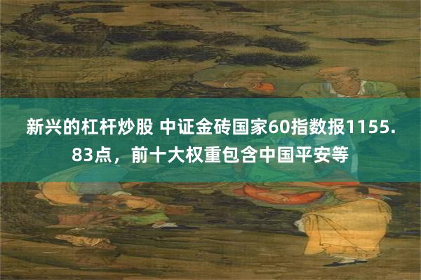 新兴的杠杆炒股 中证金砖国家60指数报1155.83点，前十大权重包含中国平安等