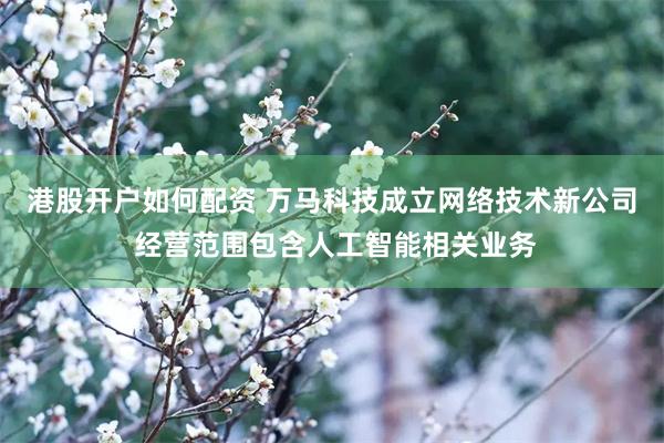 港股开户如何配资 万马科技成立网络技术新公司 经营范围包含人工智能相关业务