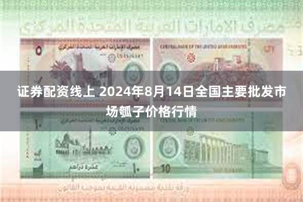 证券配资线上 2024年8月14日全国主要批发市场瓠子价格行情