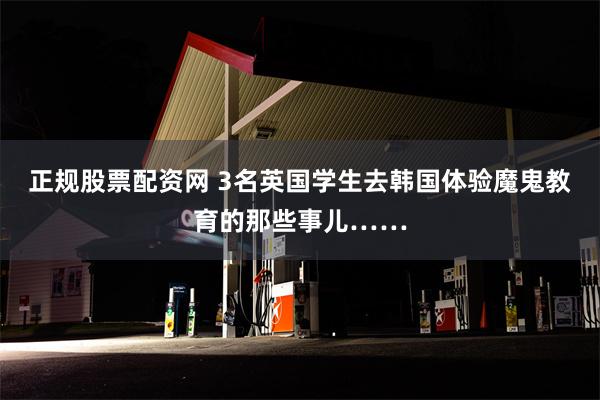 正规股票配资网 3名英国学生去韩国体验魔鬼教育的那些事儿……