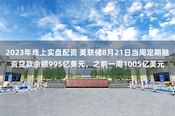 2023年线上实盘配资 美联储8月21日当周定期融资贷款余额995亿美元，之前一周1005亿美元