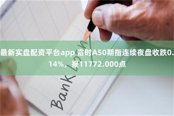 最新实盘配资平台app 富时A50期指连续夜盘收跌0.14%，报11772.000点