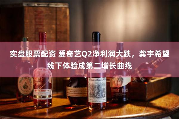 实盘股票配资 爱奇艺Q2净利润大跌，龚宇希望线下体验成第二增长曲线