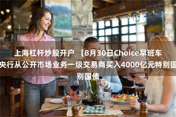 上海杠杆炒股开户 【8月30日Choice早班车】央行从公开市场业务一级交易商买入4000亿元特别国债