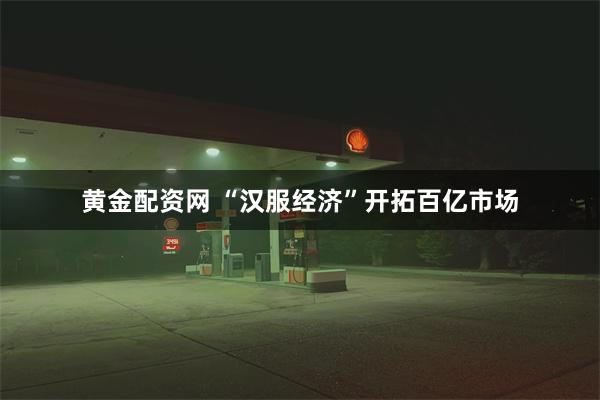 黄金配资网 “汉服经济”开拓百亿市场