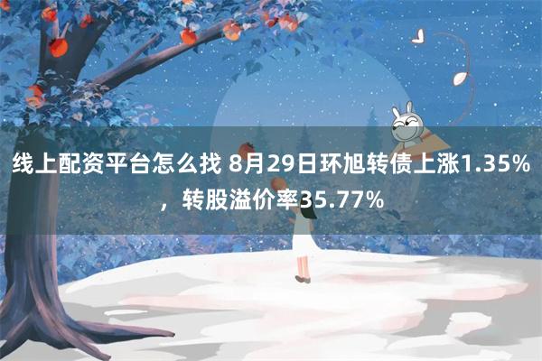 线上配资平台怎么找 8月29日环旭转债上涨1.35%，转股溢价率35.77%