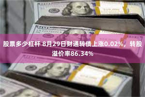 股票多少杠杆 8月29日财通转债上涨0.02%，转股溢价率86.34%