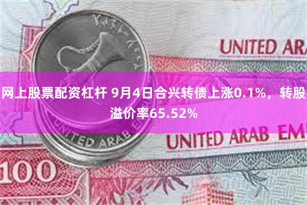 网上股票配资杠杆 9月4日合兴转债上涨0.1%，转股溢价率65.52%