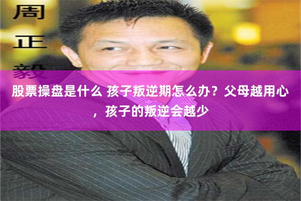 股票操盘是什么 孩子叛逆期怎么办？父母越用心，孩子的叛逆会越少