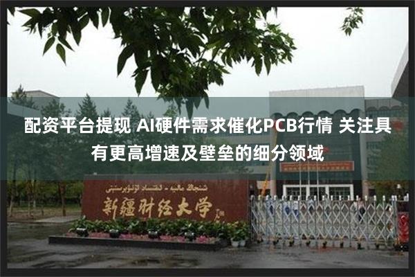 配资平台提现 AI硬件需求催化PCB行情 关注具有更高增速及壁垒的细分领域