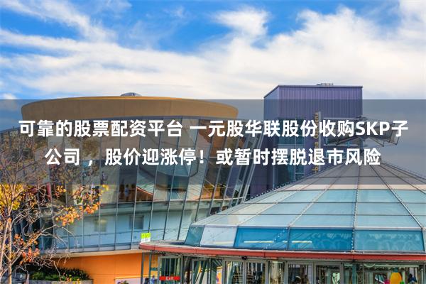 可靠的股票配资平台 一元股华联股份收购SKP子公司 ，股价迎涨停！或暂时摆脱退市风险