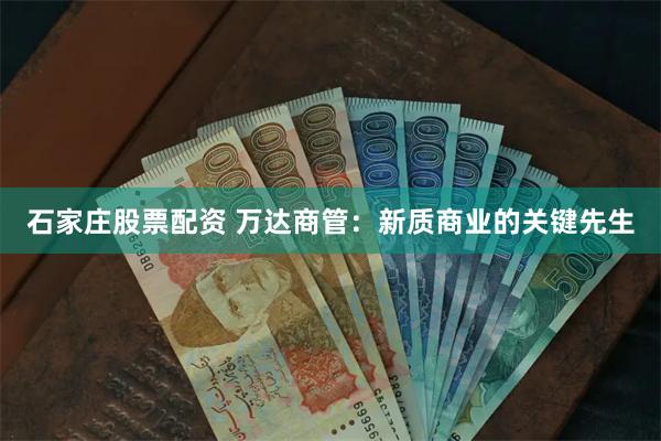 石家庄股票配资 万达商管：新质商业的关键先生