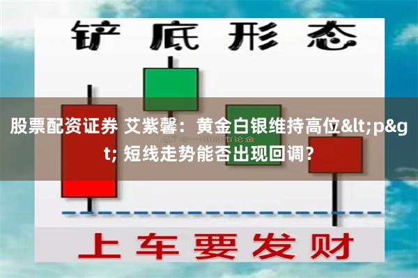 股票配资证券 艾紫馨：黄金白银维持高位<p> 短线走势能否出现回调？