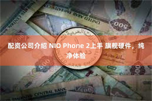 配资公司介绍 NIO Phone 2上手 旗舰硬件，纯净体验