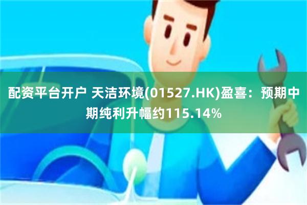 配资平台开户 天洁环境(01527.HK)盈喜：预期中期纯利升幅约115.14%