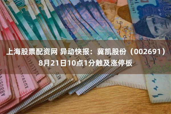 上海股票配资网 异动快报：冀凯股份（002691）8月21日10点1分触及涨停板