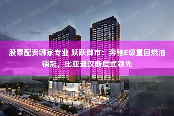 股票配资哪家专业 跃跃御市：奔驰E级重回燃油销冠，比亚迪汉断层式领先