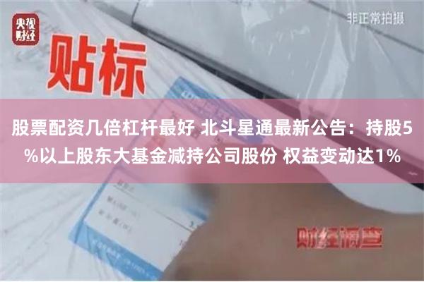 股票配资几倍杠杆最好 北斗星通最新公告：持股5%以上股东大基金减持公司股份 权益变动达1%