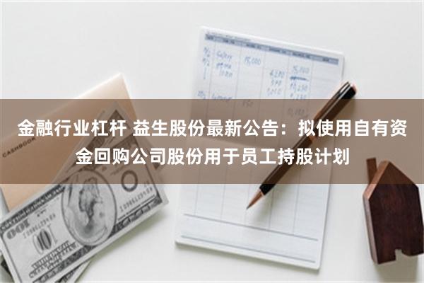 金融行业杠杆 益生股份最新公告：拟使用自有资金回购公司股份用于员工持股计划