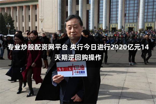 专业炒股配资网平台 央行今日进行2920亿元14天期逆回购操作