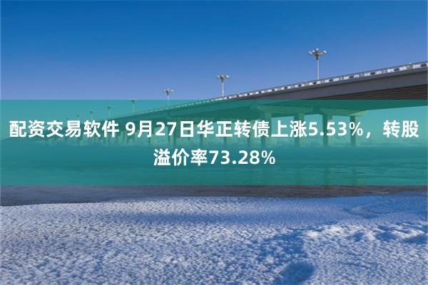 配资交易软件 9月27日华正转债上涨5.53%，转股溢价率73.28%