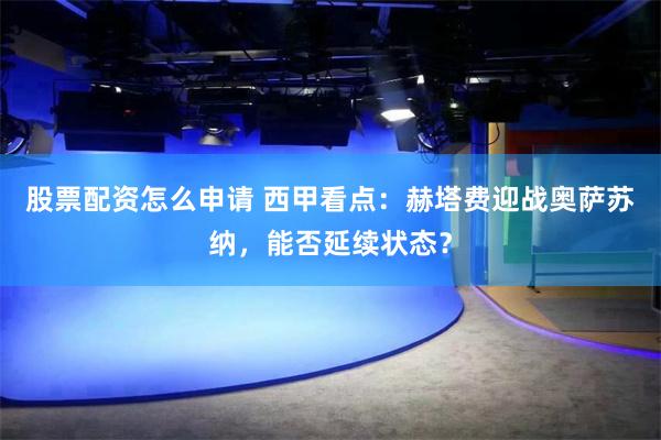 股票配资怎么申请 西甲看点：赫塔费迎战奥萨苏纳，能否延续状态？