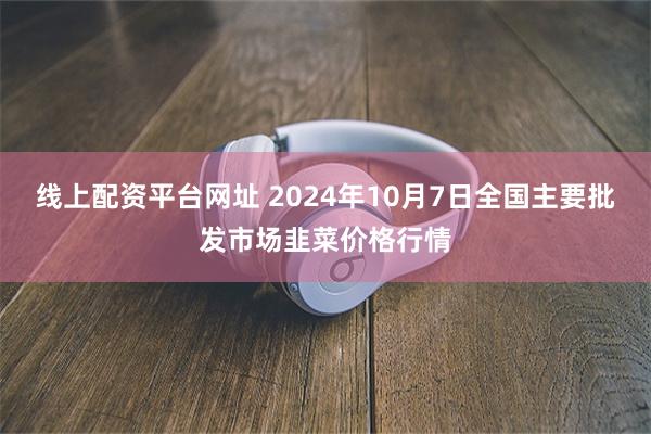 线上配资平台网址 2024年10月7日全国主要批发市场韭菜价格行情