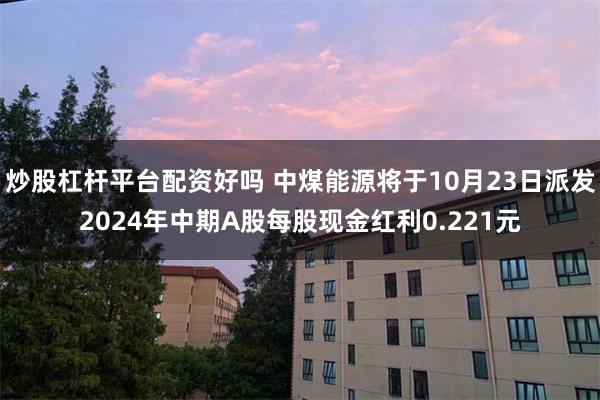 炒股杠杆平台配资好吗 中煤能源将于10月23日派发2024年中期A股每股现金红利0.221元