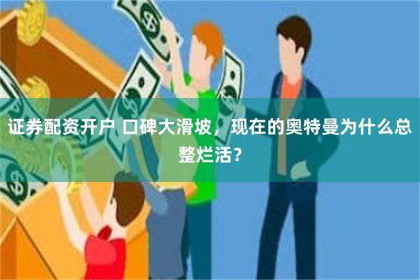 证券配资开户 口碑大滑坡，现在的奥特曼为什么总整烂活？